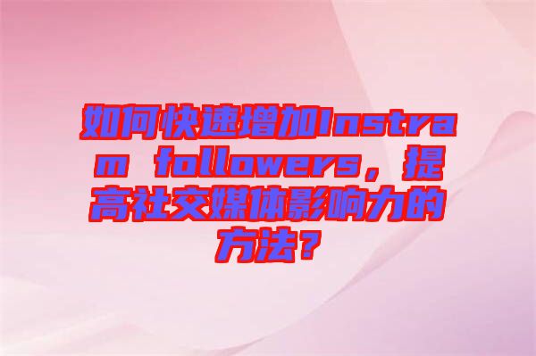 如何快速增加Instram followers，提高社交媒體影響力的方法？