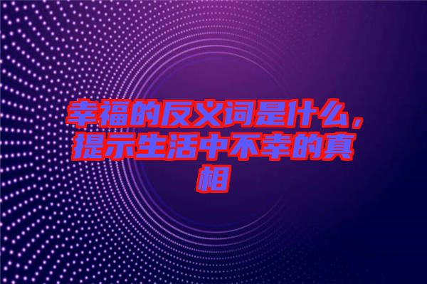 幸福的反義詞是什么，提示生活中不幸的真相