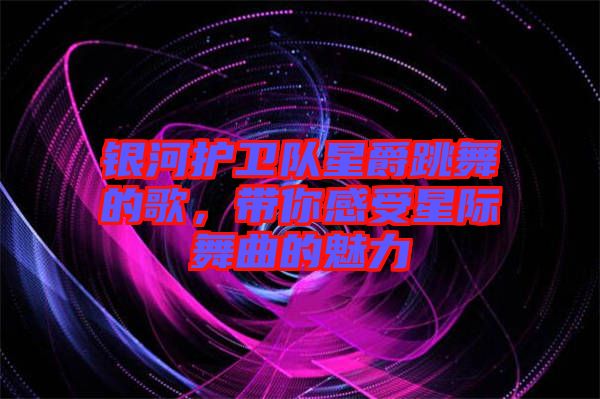 銀河護衛(wèi)隊星爵跳舞的歌，帶你感受星際舞曲的魅力