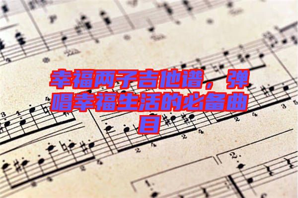 幸福兩子吉他譜，彈唱幸福生活的必備曲目