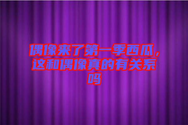 偶像來了第一季西瓜，這和偶像真的有關系嗎