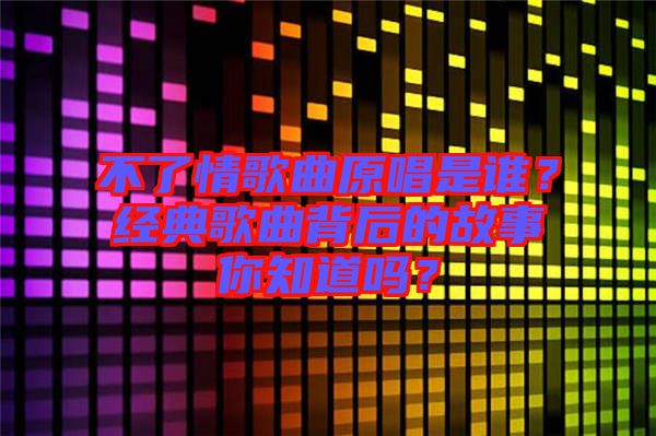 不了情歌曲原唱是誰？經(jīng)典歌曲背后的故事你知道嗎？