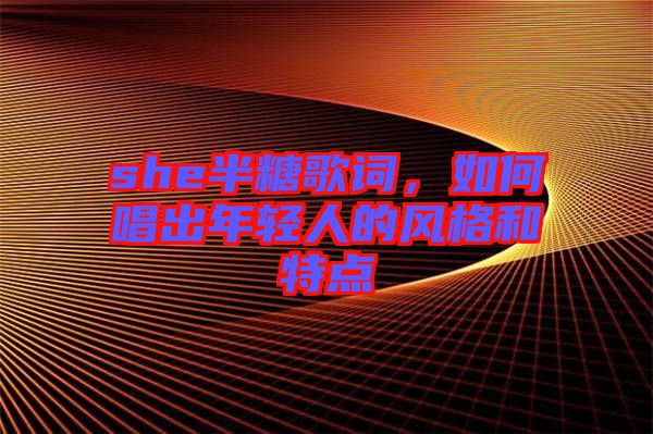 she半糖歌詞，如何唱出年輕人的風格和特點