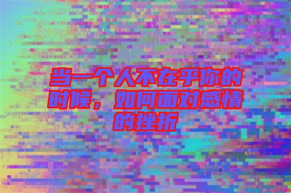 當(dāng)一個(gè)人不在乎你的時(shí)候，如何面對(duì)感情的挫折