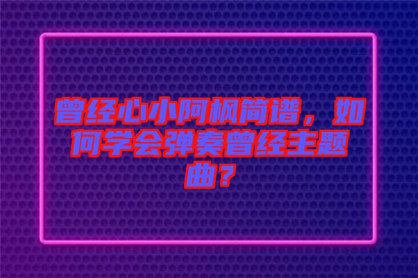 曾經心小阿楓簡譜，如何學會彈奏曾經主題曲？