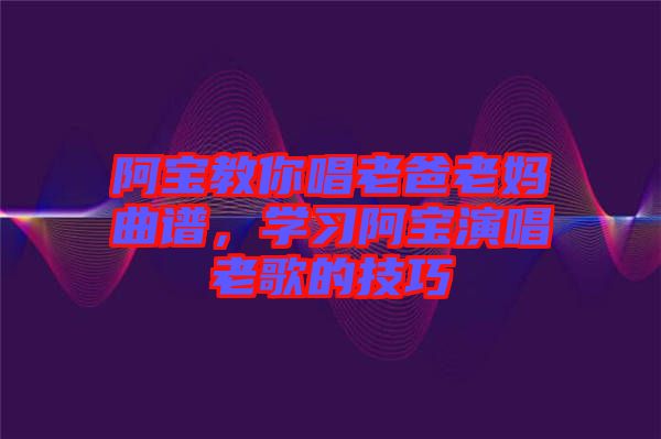 阿寶教你唱老爸老媽曲譜，學習阿寶演唱老歌的技巧