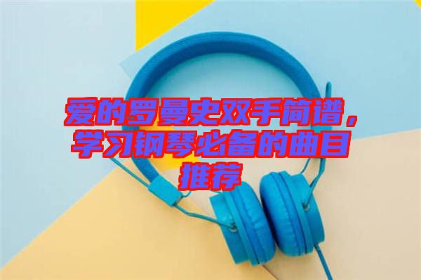 愛的羅曼史雙手簡譜，學(xué)習(xí)鋼琴必備的曲目推薦