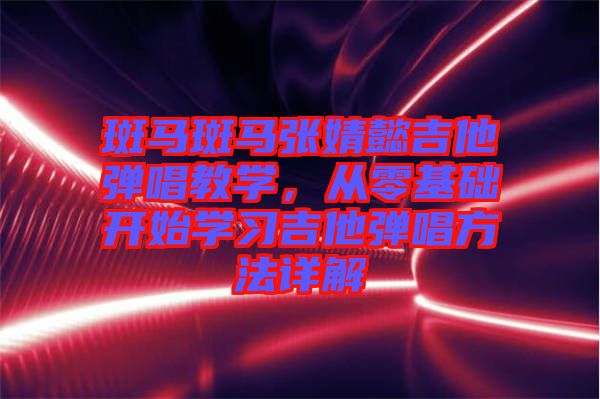 斑馬斑馬張婧懿吉他彈唱教學，從零基礎開始學習吉他彈唱方法詳解