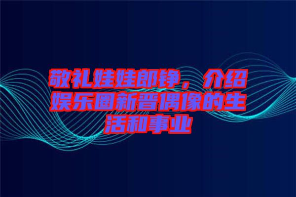 敬禮娃娃郎錚，介紹娛樂圈新晉偶像的生活和事業(yè)