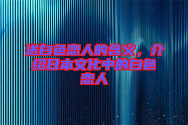 送白色戀人的含義，介紹日本文化中的白色戀人