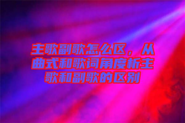 主歌副歌怎么區，從曲式和歌詞角度析主歌和副歌的區別