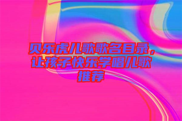 貝樂虎兒歌歌名目錄，讓孩子快樂學唱兒歌推薦