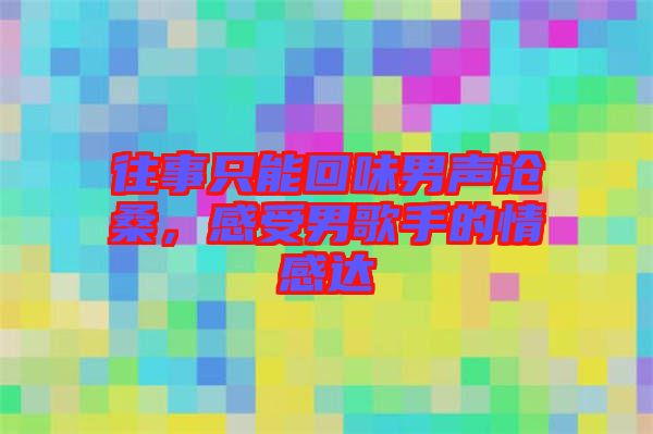 往事只能回味男聲滄桑，感受男歌手的情感達