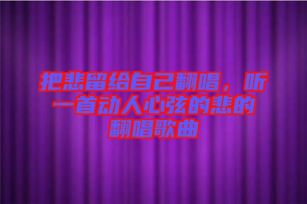 把悲留給自己翻唱，聽一首動人心弦的悲的翻唱歌曲