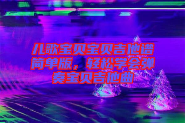 兒歌寶貝寶貝吉他譜簡單版，輕松學(xué)會彈奏寶貝吉他曲