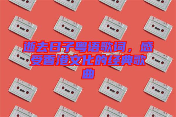 逝去日子粵語歌詞，感受香港文化的經典歌曲