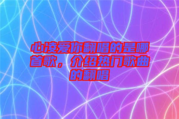 心凌愛你翻唱的是哪首歌，介紹熱門歌曲的翻唱