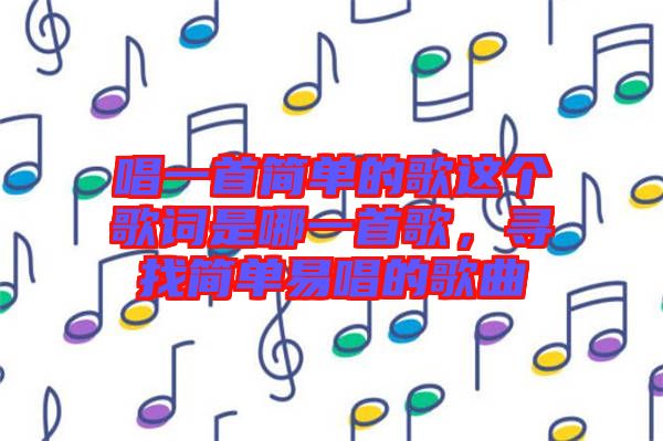 唱一首簡單的歌這個歌詞是哪一首歌，尋找簡單易唱的歌曲