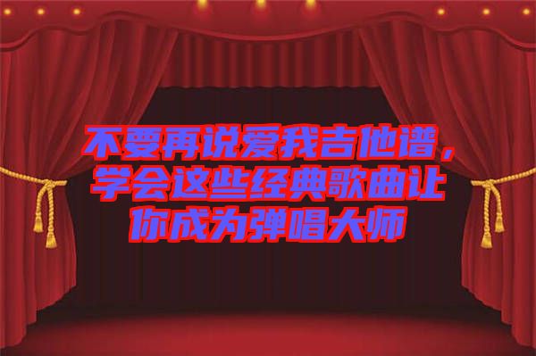 不要再說愛我吉他譜，學會這些經典歌曲讓你成為彈唱大師