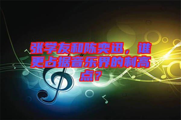 張學(xué)友和陳奕迅，誰(shuí)更占據(jù)音樂(lè)界的制高點(diǎn)？