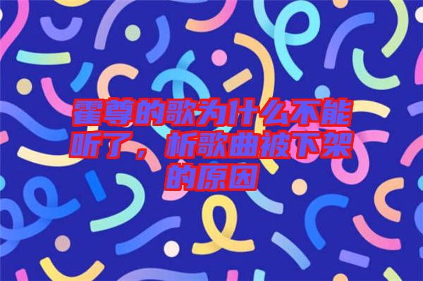 霍尊的歌為什么不能聽了，析歌曲被下架的原因