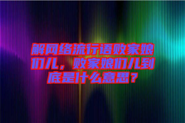 解網(wǎng)絡流行語敗家娘們兒，敗家娘們兒到底是什么意思？