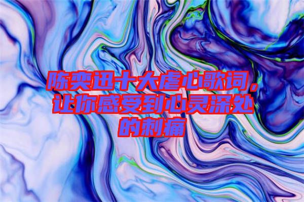 陳奕迅十大虐心歌詞，讓你感受到心靈深處的刺痛