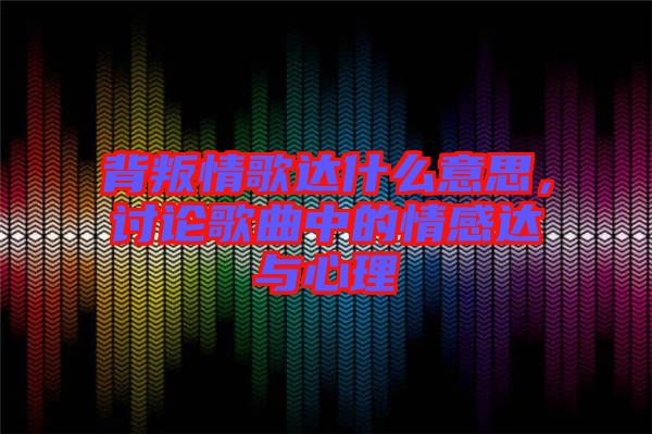 背叛情歌達什么意思，討論歌曲中的情感達與心理