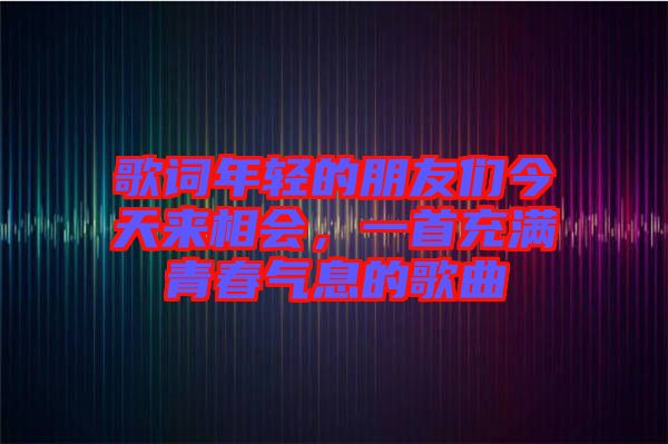 歌詞年輕的朋友們今天來相會(huì)，一首充滿青春氣息的歌曲