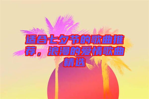 適合七夕節的歌曲推薦，浪漫的愛情歌曲精選