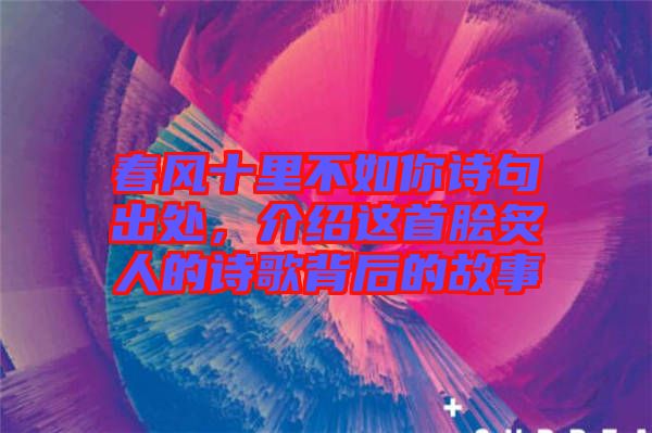 春風十里不如你詩句出處，介紹這首膾炙人的詩歌背后的故事