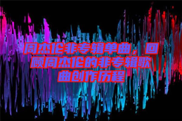 周杰倫非專輯單曲，回顧周杰倫的非專輯歌曲創作歷程