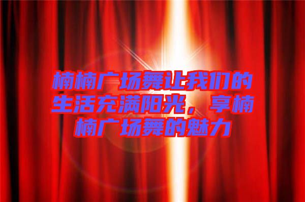 楠楠廣場舞讓我們的生活充滿陽光，享楠楠廣場舞的魅力