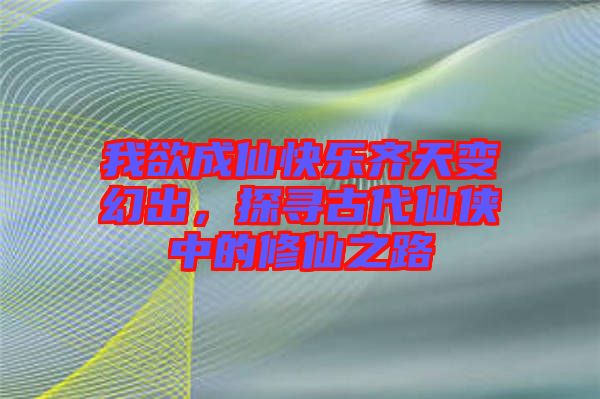 我欲成仙快樂(lè)齊天變幻出，探尋古代仙俠中的修仙之路