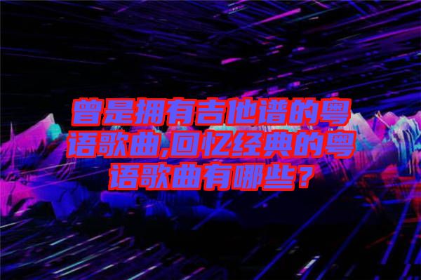 曾是擁有吉他譜的粵語歌曲,回憶經典的粵語歌曲有哪些？