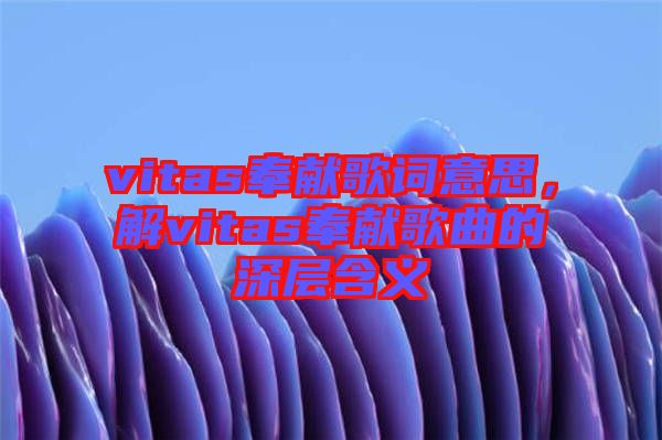 vitas奉獻歌詞意思，解vitas奉獻歌曲的深層含義