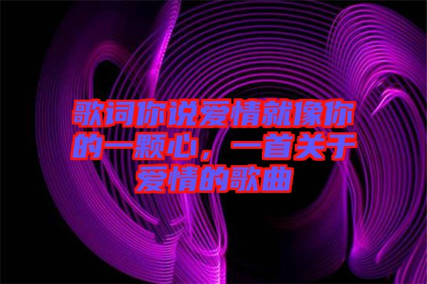 歌詞你說愛情就像你的一顆心，一首關(guān)于愛情的歌曲