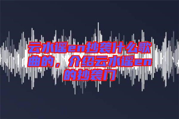 云水謠en抄襲什么歌曲的，介紹云水謠en的抄襲門