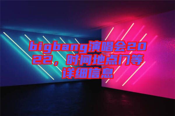 bigbang演唱會(huì)2022，時(shí)間地點(diǎn)門等詳細(xì)信息