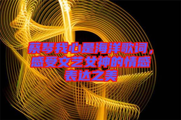 蔡琴我心是海洋歌詞，感受文藝女神的情感表達之美