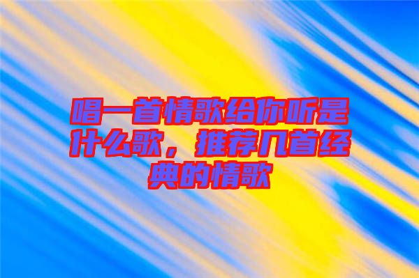 唱一首情歌給你聽(tīng)是什么歌，推薦幾首經(jīng)典的情歌