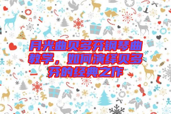 月光曲貝多芬鋼琴曲教學，如何演繹貝多芬的經(jīng)典之作