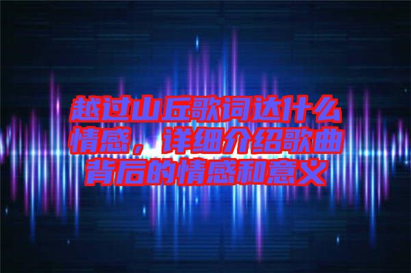 越過(guò)山丘歌詞達(dá)什么情感，詳細(xì)介紹歌曲背后的情感和意義