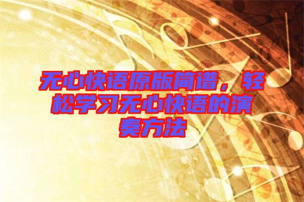 無心快語原版簡譜，輕松學習無心快語的演奏方法