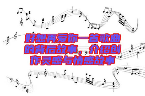 好想再愛你一首歌曲的背后故事，介紹創(chuàng)作靈感與情感故事