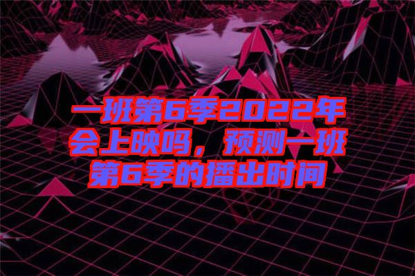 一班第6季2022年會上映嗎，預測一班第6季的播出時間