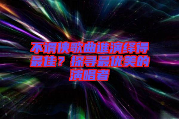 不謂俠歌曲誰演繹得最佳？探尋最優(yōu)美的演唱者