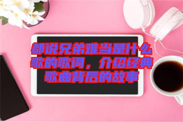 都說兄弟難當是什么歌的歌詞，介紹經典歌曲背后的故事