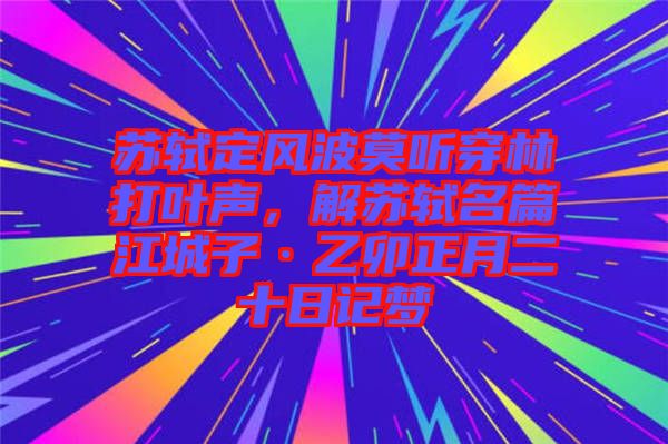 蘇軾定風波莫聽穿林打葉聲，解蘇軾名篇江城子·乙卯正月二十日記夢