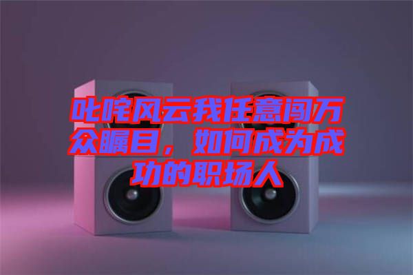 叱咤風云我任意闖萬眾矚目，如何成為成功的職場人